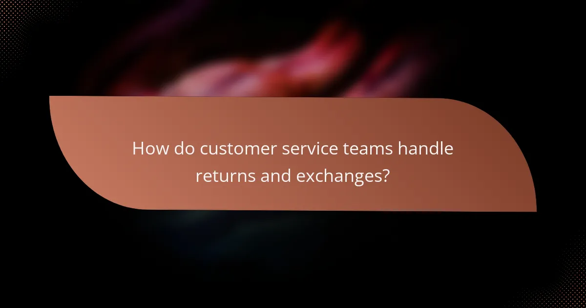 How do customer service teams handle returns and exchanges?