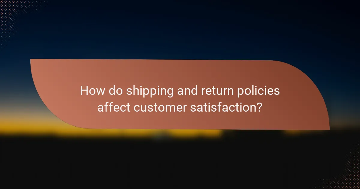 How do shipping and return policies affect customer satisfaction?