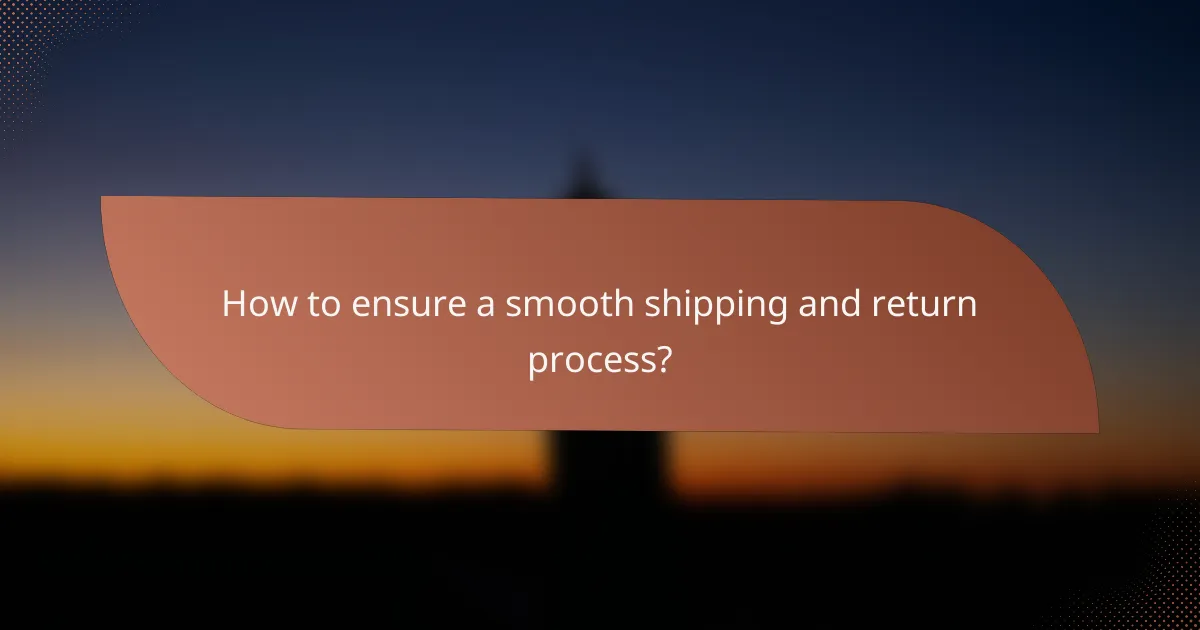 How to ensure a smooth shipping and return process?