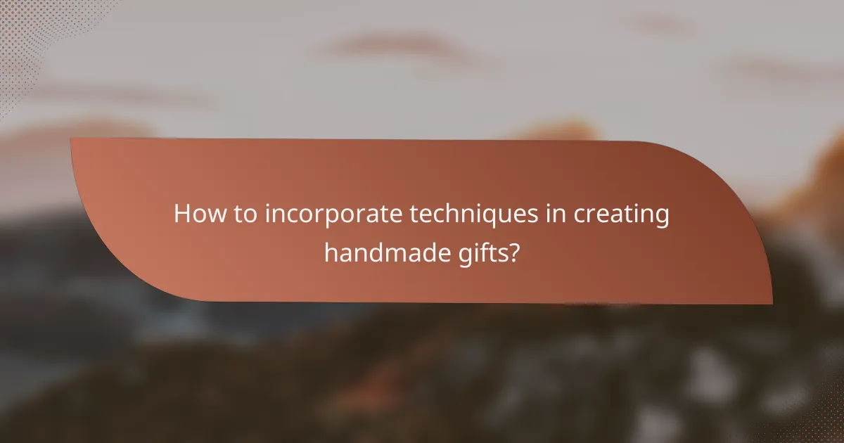 How to incorporate techniques in creating handmade gifts?