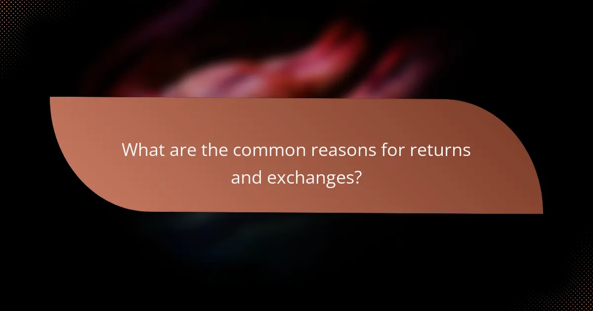 What are the common reasons for returns and exchanges?